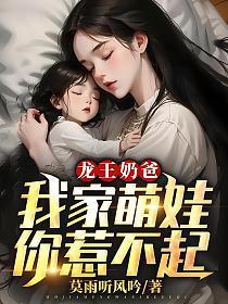 龙王奶爸我家萌娃你惹不起张扬全文阅读
