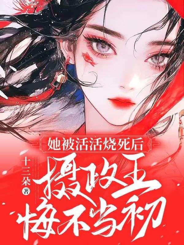 她被活活烧死后摄政王悔不当初 十三朵
