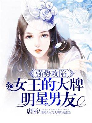 强势攻陷女王的大牌明星男友漫画